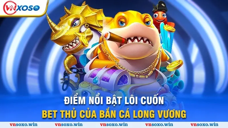 Bắn Cá Long Vương - Thế Giới Đại Dương Kỳ Thú, Săn Cá Thả Ga 3 Điểm nổi bật lôi cuốn bet thủ của bắn cá Long Vương
