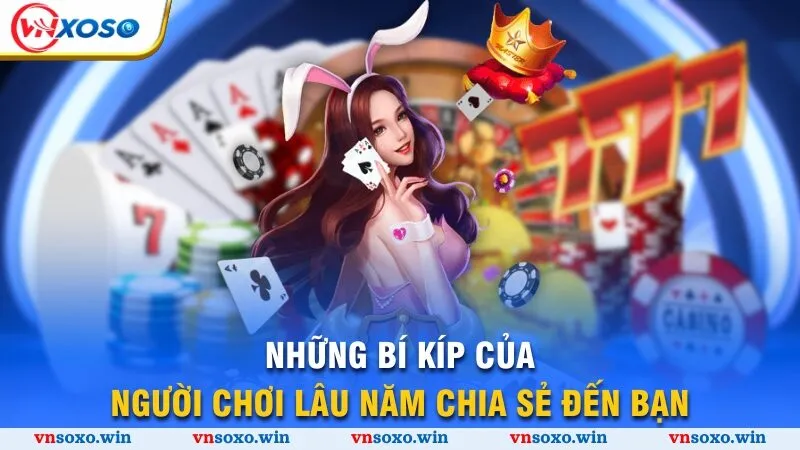 Những bí kíp của người chơi lâu năm chia sẻ đến bạn
