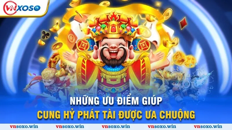 Những ưu điểm giúp Cung Hỷ Phát Tài được ưa chuộng